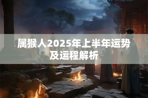 属猴人2025年上半年运势及运程解析