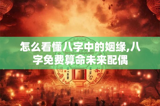 怎么看懂八字中的姻缘,八字免费算命未来配偶
