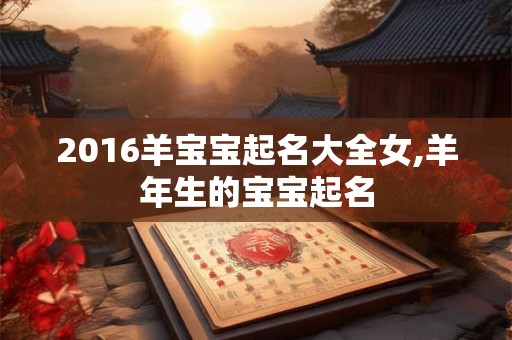 2016羊宝宝起名大全女,羊年生的宝宝起名