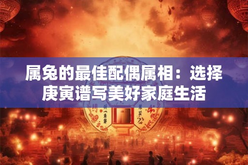 属兔的最佳配偶属相：选择庚寅谱写美好家庭生活