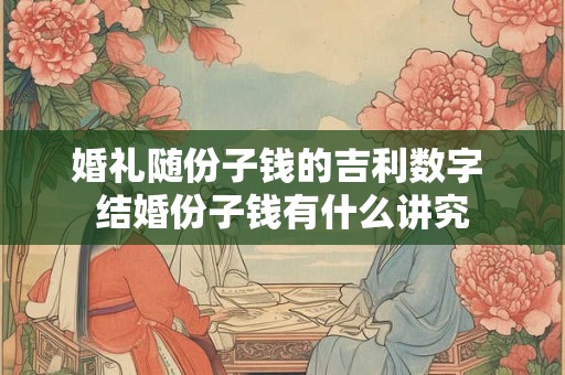 婚礼随份子钱的吉利数字 结婚份子钱有什么讲究