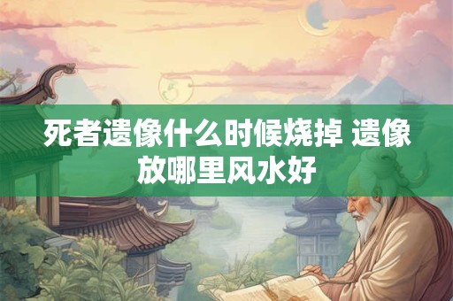 死者遗像什么时候烧掉 遗像放哪里风水好