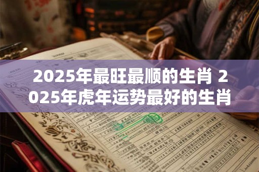 2025年最旺最顺的生肖 2025年虎年运势最好的生肖