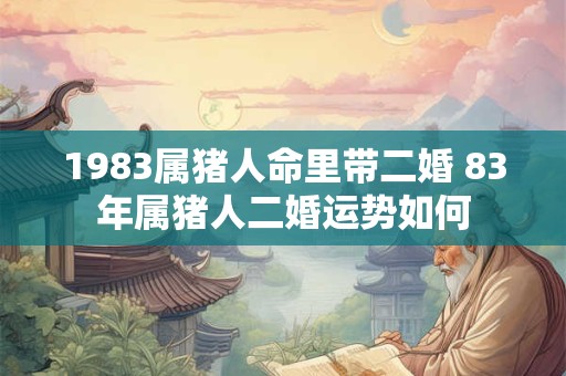 1983属猪人命里带二婚 83年属猪人二婚运势如何