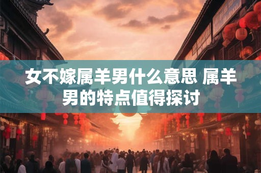 女不嫁属羊男什么意思 属羊男的特点值得探讨