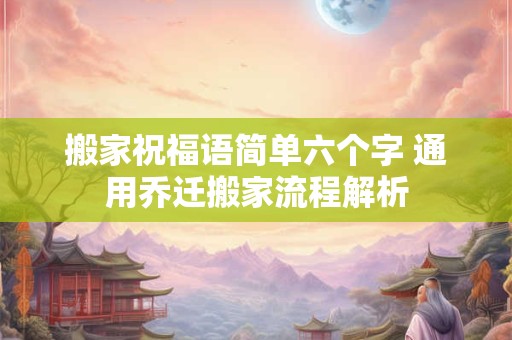 搬家祝福语简单六个字 通用乔迁搬家流程解析