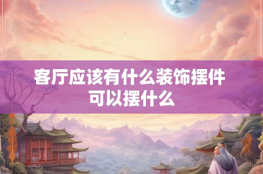客厅应该有什么装饰摆件 可以摆什么