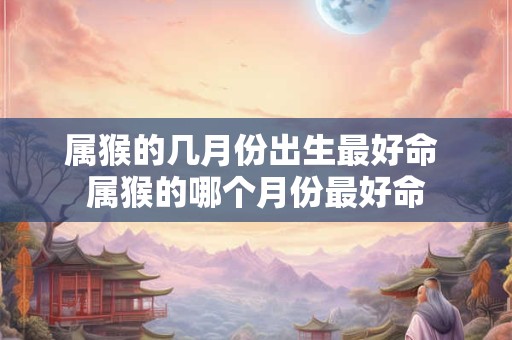 属猴的几月份出生最好命 属猴的哪个月份最好命