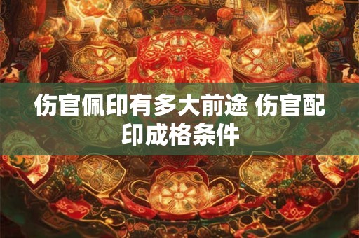 伤官佩印有多大前途 伤官配印成格条件