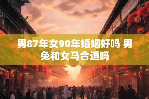 男87年女90年婚姻好吗 男兔和女马合适吗