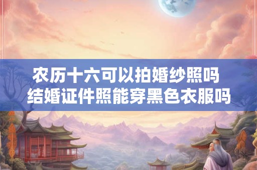 农历十六可以拍婚纱照吗 结婚证件照能穿黑色衣服吗