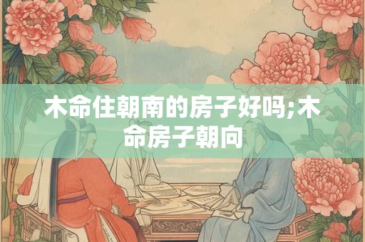 木命住朝南的房子好吗;木命房子朝向