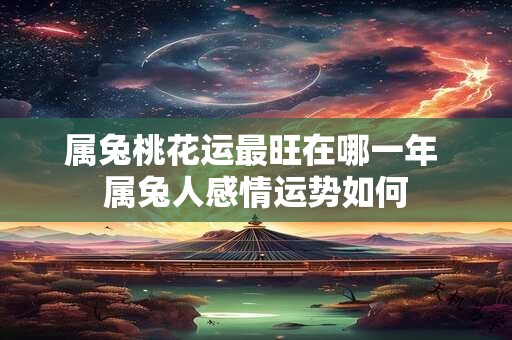 属兔桃花运最旺在哪一年 属兔人感情运势如何