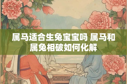 属马适合生兔宝宝吗 属马和属兔相破如何化解 属马适合生兔宝宝吗 属马和属兔相破如何化解