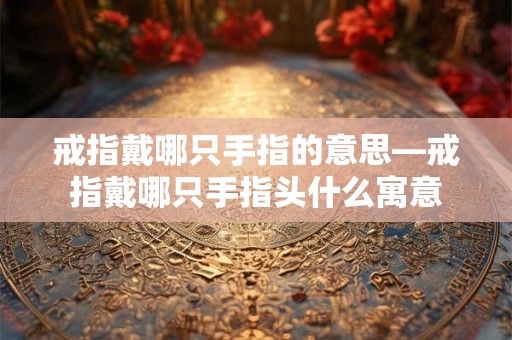 戒指戴哪只手指的意思—戒指戴哪只手指头什么寓意