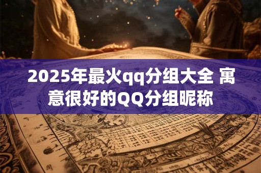 2025年最火qq分组大全 寓意很好的QQ分组昵称