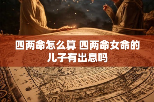 四两命怎么算 四两命女命的儿子有出息吗