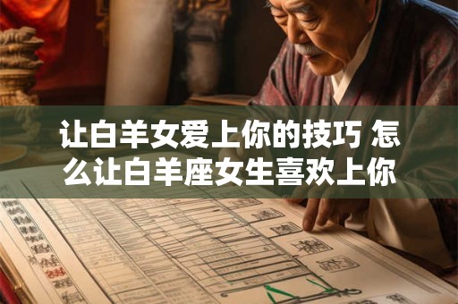 让白羊女爱上你的技巧 怎么让白羊座女生喜欢上你