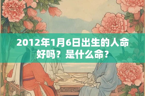 2012年1月6日出生的人命好吗？是什么命？