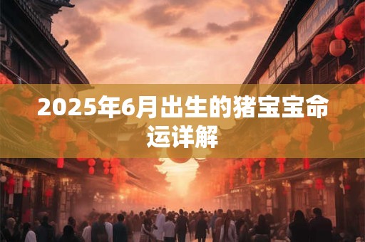2025年6月出生的猪宝宝命运详解
