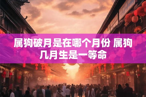 属狗破月是在哪个月份 属狗几月生是一等命 属狗破月是在哪个月份 属狗几月生是一等命