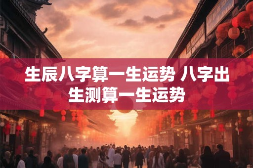 生辰八字算一生运势 八字出生测算一生运势