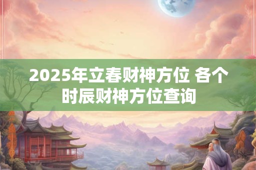 2026年立春财神方位 各个时辰财神方位查询
