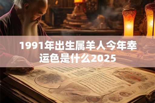 1991年出生属羊人今年幸运色是什么2025