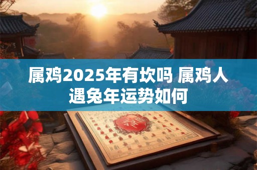 属鸡2025年有坎吗 属鸡人遇兔年运势如何