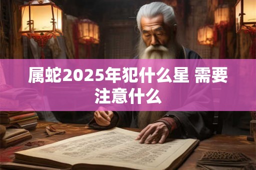 属蛇2025年犯什么星 需要注意什么