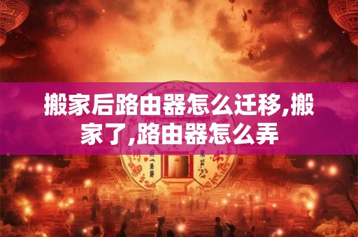 搬家后路由器怎么迁移,搬家了,路由器怎么弄
