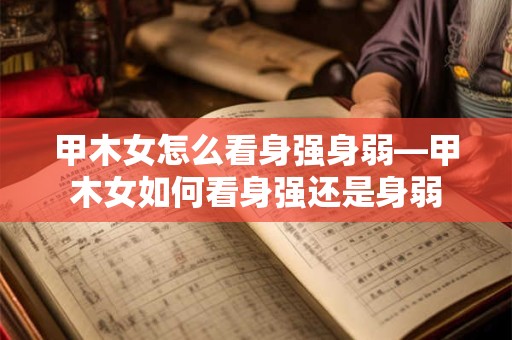 甲木女怎么看身强身弱—甲木女如何看身强还是身弱