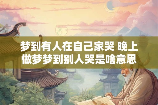 梦到有人在自己家哭 晚上做梦梦到别人哭是啥意思