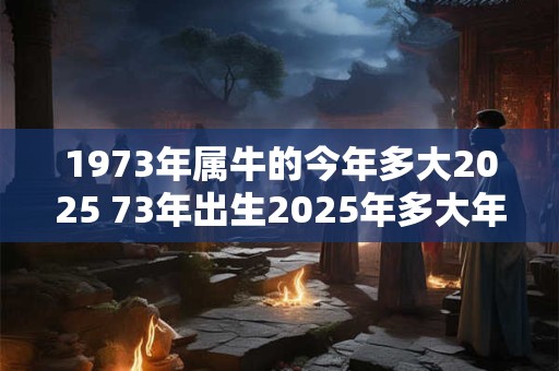 1973年属牛的今年多大2025 73年出生2025年多大年龄