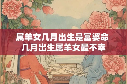 属羊女几月出生是富婆命 几月出生属羊女最不幸 属羊女几月出生是富婆命 几月出生属羊女最不幸