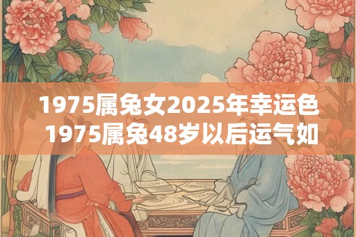 1975属兔女2025年幸运色 1975属兔48岁以后运气如何