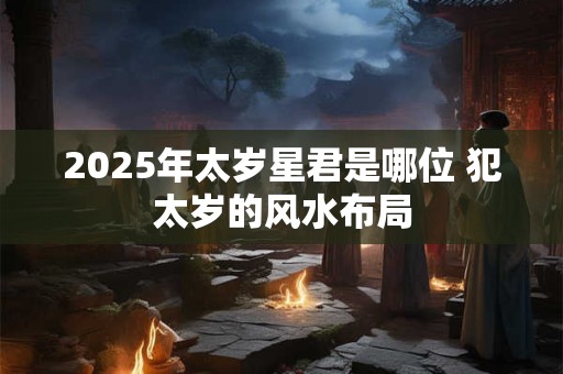 2025年太岁星君是哪位 犯太岁的风水布局