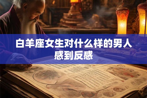 白羊座女生对什么样的男人感到反感
