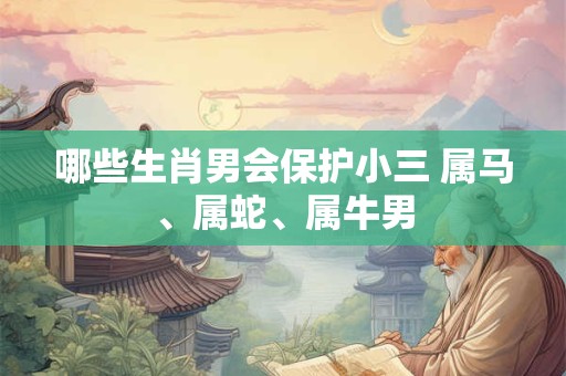 哪些生肖男会保护小三 属马、属蛇、属牛男