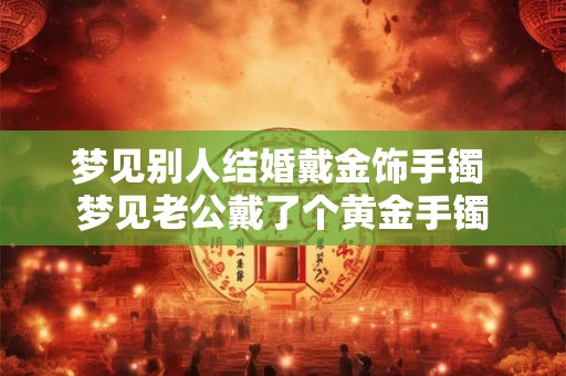 梦见别人结婚戴金饰手镯 梦见老公戴了个黄金手镯