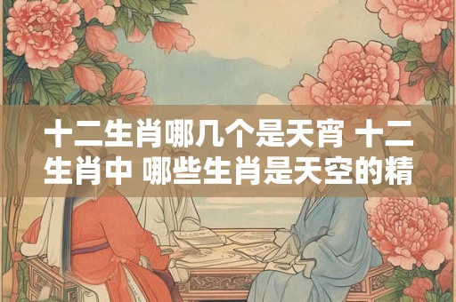 十二生肖哪几个是天宵 十二生肖中 哪些生肖是天空的精灵