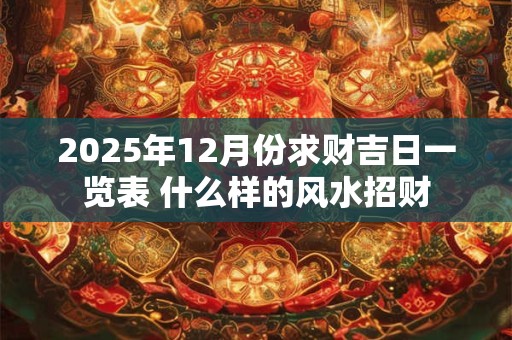 2025年12月份求财吉日一览表 什么样的风水招财