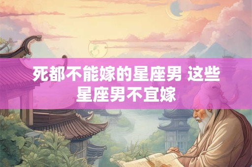 详细阅读:死都不能嫁的星座男 这些星座男不宜嫁 死都不能嫁的星座男 这些星座男不宜嫁