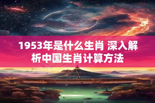 1953年是什么生肖 深入解析中国生肖计算方法
