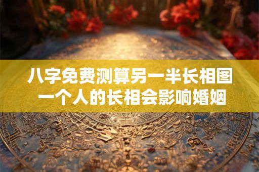 八字免费测算另一半长相图 一个人的长相会影响婚姻吗？