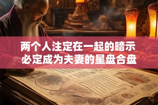 两个人注定在一起的暗示 必定成为夫妻的星盘合盘