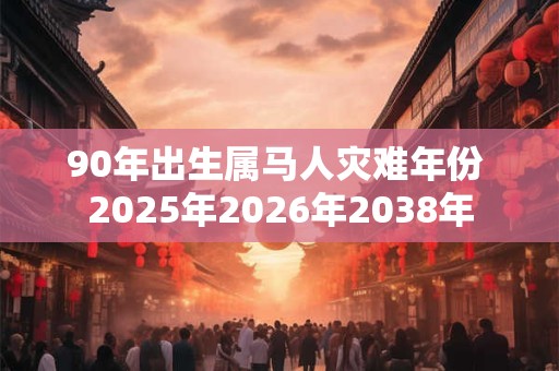 90年出生属马人灾难年份 2026年2026年2038年