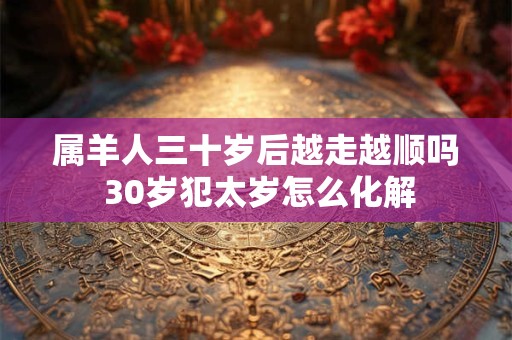 属羊人三十岁后越走越顺吗 30岁犯太岁怎么化解