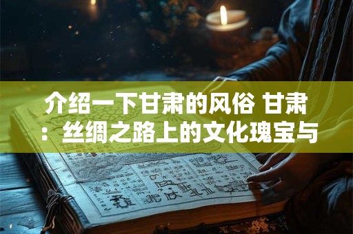 介绍一下甘肃的风俗 甘肃:丝绸之路上的文化瑰宝与独特风俗 介绍一下甘肃的风俗 甘肃:丝绸之路上的文化瑰宝与独特风俗