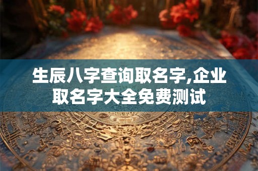 生辰八字查询取名字,企业取名字大全免费测试